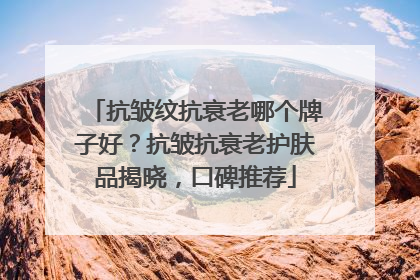 抗皱纹抗衰老哪个牌子好？抗皱抗衰老护肤品揭晓，口碑推荐