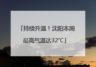 持续升温！沈阳本周最高气温达32℃