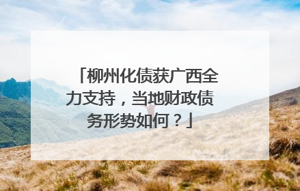 柳州化债获广西全力支持，当地财政债务形势如何？