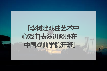 李树建戏曲艺术中心戏曲表演进修班在中国戏曲学院开班