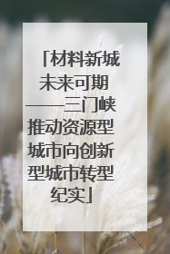 材料新城 未来可期——三门峡推动资源型城市向创新型城市转型纪实