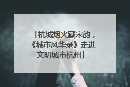 杭城烟火藏宋韵，《城市风华录》走进文明城市杭州