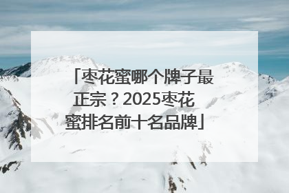 枣花蜜哪个牌子最正宗？2025枣花蜜排名前十名品牌
