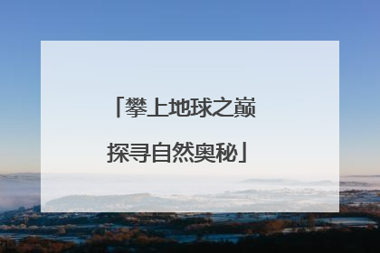 攀上地球之巅 探寻自然奥秘