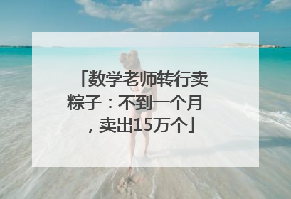 数学老师转行卖粽子：不到一个月，卖出15万个