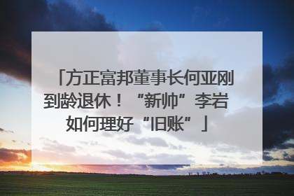 方正富邦董事长何亚刚到龄退休！“新帅”李岩如何理好“旧账”