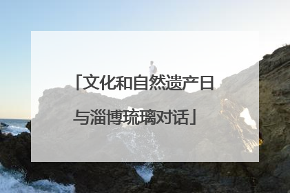 文化和自然遗产日与淄博琉璃对话
