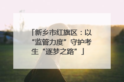 新乡市红旗区：以“监管力度”守护考生“逐梦之路”