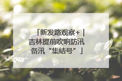 新发路观察+｜吉林提前吹响防汛备汛“集结号”