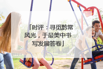 时评：寻觅黔常风光，于最美中书写发展答卷