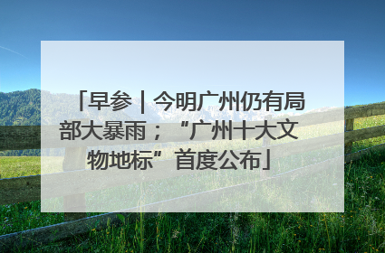 早参｜今明广州仍有局部大暴雨；“广州十大文物地标”首度公布