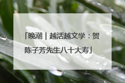 晚潮｜越活越文学：贺陈子芳先生八十大寿
