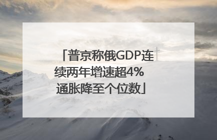 普京称俄GDP连续两年增速超4% 通胀降至个位数
