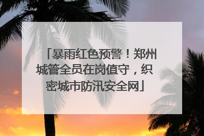 暴雨红色预警！郑州城管全员在岗值守，织密城市防汛安全网
