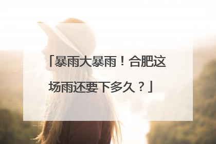 暴雨大暴雨！合肥这场雨还要下多久？