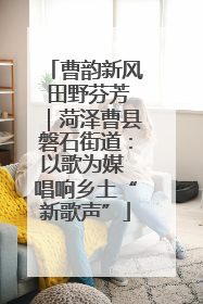 曹韵新风 田野芬芳｜菏泽曹县磐石街道：以歌为媒 唱响乡土“新歌声”