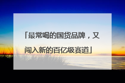 最常喝的国货品牌，又闯入新的百亿级赛道