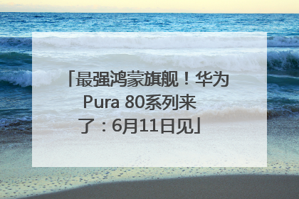 最强鸿蒙旗舰！华为Pura 80系列来了：6月11日见