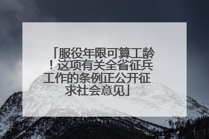 服役年限可算工龄！这项有关全省征兵工作的条例正公开征求社会意见
