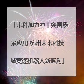 未科加力冲丨突围场景应用 杭州未来科技城竞逐机器人新蓝海