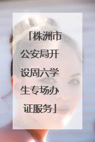 株洲市公安局开设周六学生专场办证服务
