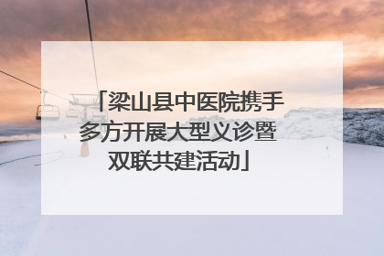 梁山县中医院携手多方开展大型义诊暨双联共建活动