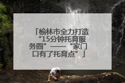 榆林市全力打造“15分钟托育服务圈”——“家门口有了托育点”