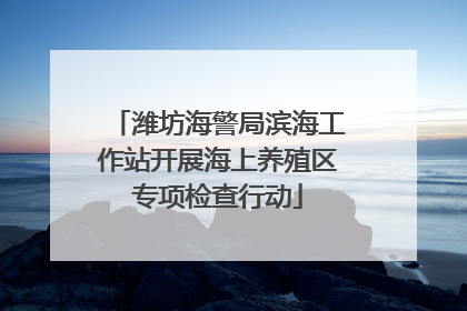 潍坊海警局滨海工作站开展海上养殖区专项检查行动