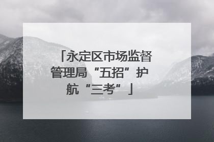 永定区市场监督管理局“五招”护航“三考”
