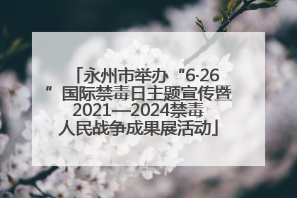 永州市举办“6·26”国际禁毒日主题宣传暨2021—2024禁毒人民战争成果展活动