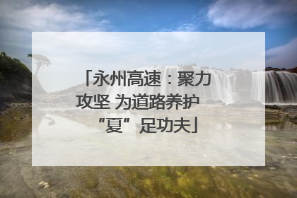 永州高速：聚力攻坚 为道路养护“夏”足功夫