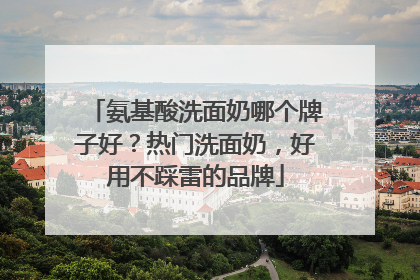 氨基酸洗面奶哪个牌子好？热门洗面奶，好用不踩雷的品牌