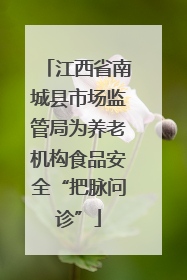 江西省南城县市场监管局为养老机构食品安全“把脉问诊”