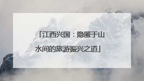 江西兴国：隐匿于山水间的旅游振兴之道