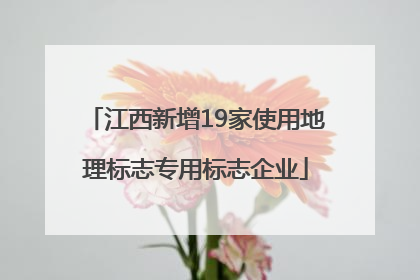 江西新增19家使用地理标志专用标志企业