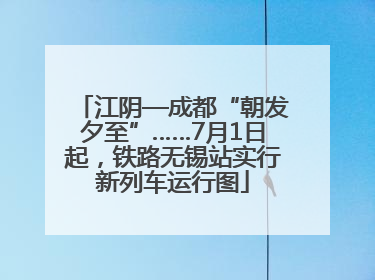 江阴—成都“朝发夕至”……7月1日起，铁路无锡站实行新列车运行图