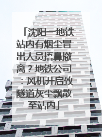 沈阳一地铁站内有烟尘冒出人员捂鼻撤离？地铁公司：风机开启致隧道灰尘飘散至站内