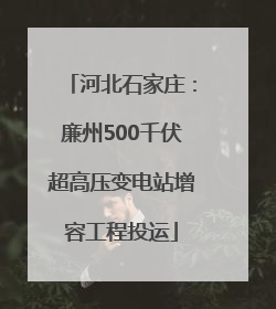 河北石家庄：廉州500千伏超高压变电站增容工程投运