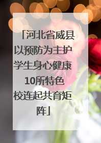 河北省威县以预防为主护学生身心健康 10所特色校连起共育矩阵