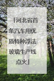 河北省首条汽车用优质特种浮法玻璃生产线点火