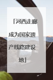 河西走廊成为国家遗产线路建设地