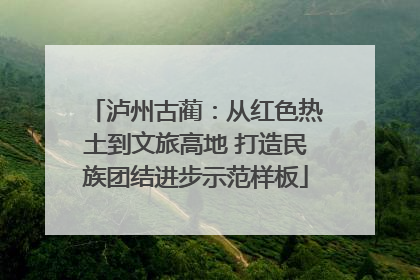 泸州古蔺：从红色热土到文旅高地 打造民族团结进步示范样板