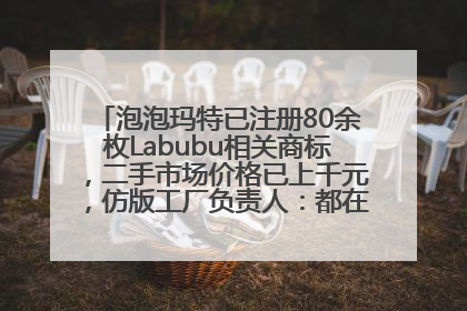 泡泡玛特已注册80余枚Labubu相关商标，二手市场价格已上千元，仿版工厂负责人：都在欠货，根本不够分