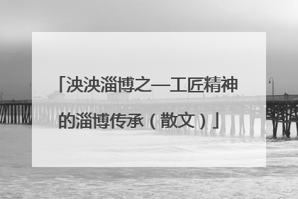 泱泱淄博之—工匠精神的淄博传承（散文）
