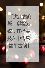 洪江古商城：以粽为媒，在指尖技艺中传承端午古韵