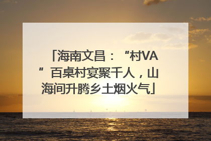 海南文昌：“村VA”百桌村宴聚千人，山海间升腾乡土烟火气
