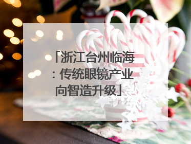 浙江台州临海：传统眼镜产业向智造升级