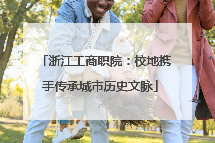 浙江工商职院：校地携手传承城市历史文脉