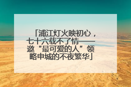 浦江灯火映初心，七十六载不了情——邀“最可爱的人”领略申城的不夜繁华