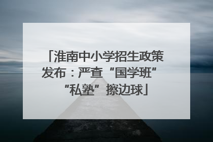 淮南中小学招生政策发布：严查“国学班”“私塾”擦边球